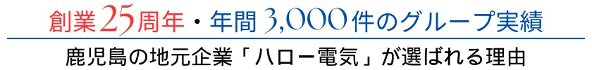 創業25周年を迎えた「ハロー電気」の実績は年間3,000件です。鹿児島の地元企業「ハロー電気」が選ばれる理由をこちらでご紹介します。